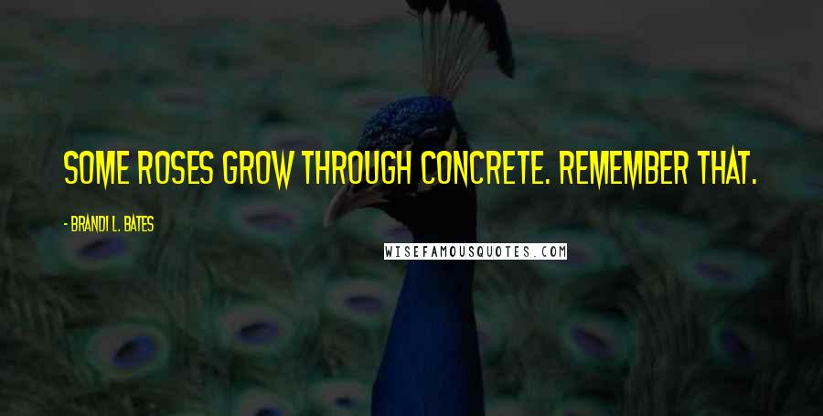 Brandi L. Bates Quotes: Some roses grow through concrete. Remember that.