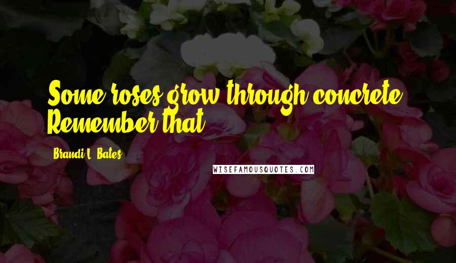 Brandi L. Bates Quotes: Some roses grow through concrete. Remember that.