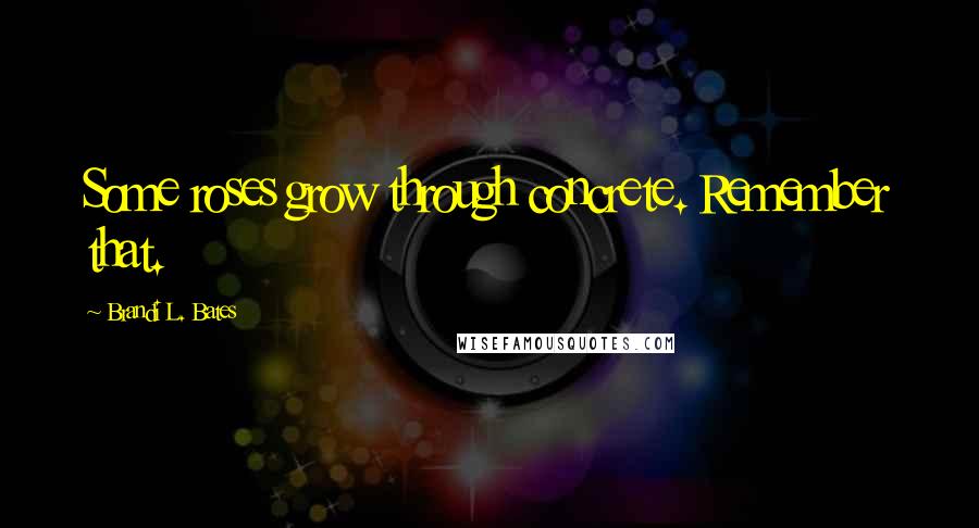 Brandi L. Bates Quotes: Some roses grow through concrete. Remember that.