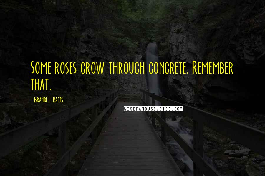 Brandi L. Bates Quotes: Some roses grow through concrete. Remember that.