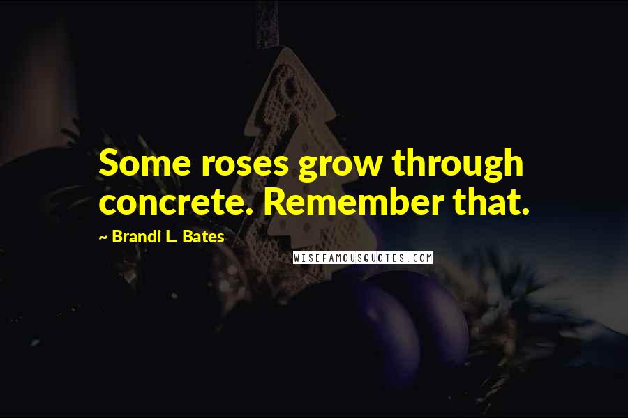 Brandi L. Bates Quotes: Some roses grow through concrete. Remember that.