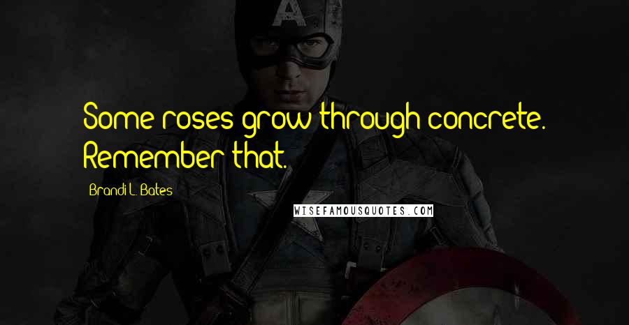 Brandi L. Bates Quotes: Some roses grow through concrete. Remember that.
