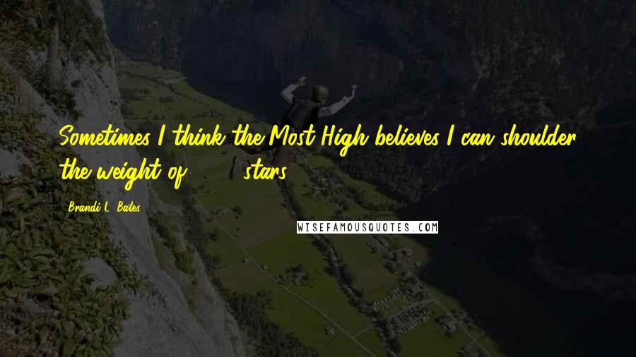 Brandi L. Bates Quotes: Sometimes I think the Most High believes I can shoulder the weight of 1000 stars.