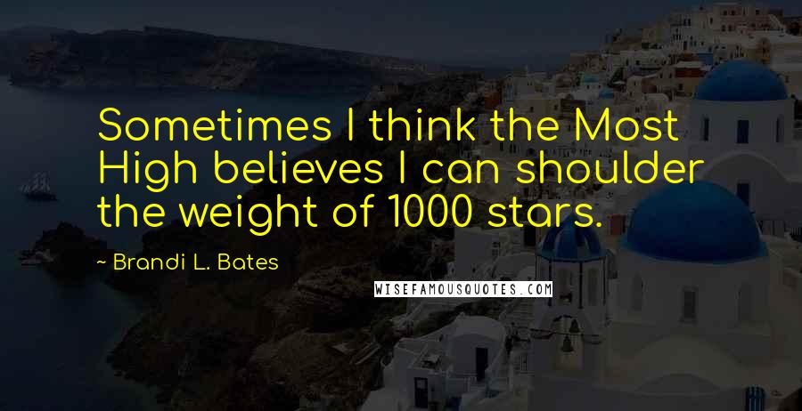 Brandi L. Bates Quotes: Sometimes I think the Most High believes I can shoulder the weight of 1000 stars.