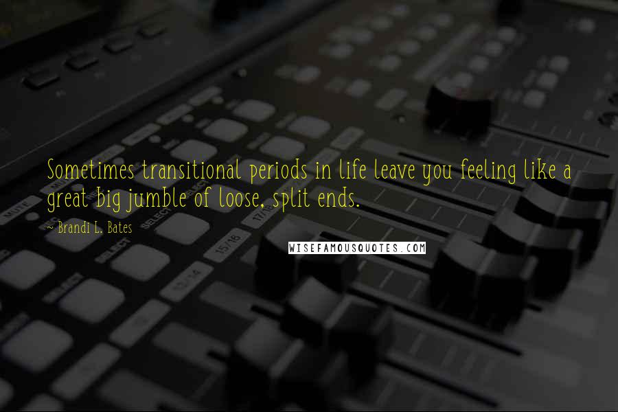 Brandi L. Bates Quotes: Sometimes transitional periods in life leave you feeling like a great big jumble of loose, split ends.