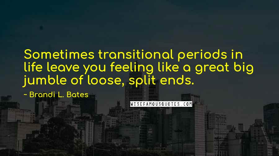 Brandi L. Bates Quotes: Sometimes transitional periods in life leave you feeling like a great big jumble of loose, split ends.