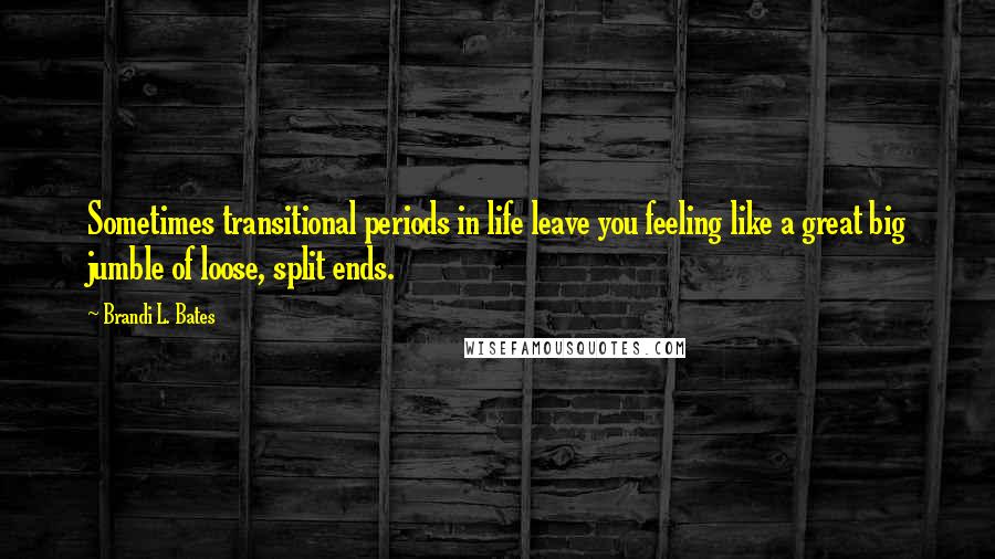 Brandi L. Bates Quotes: Sometimes transitional periods in life leave you feeling like a great big jumble of loose, split ends.