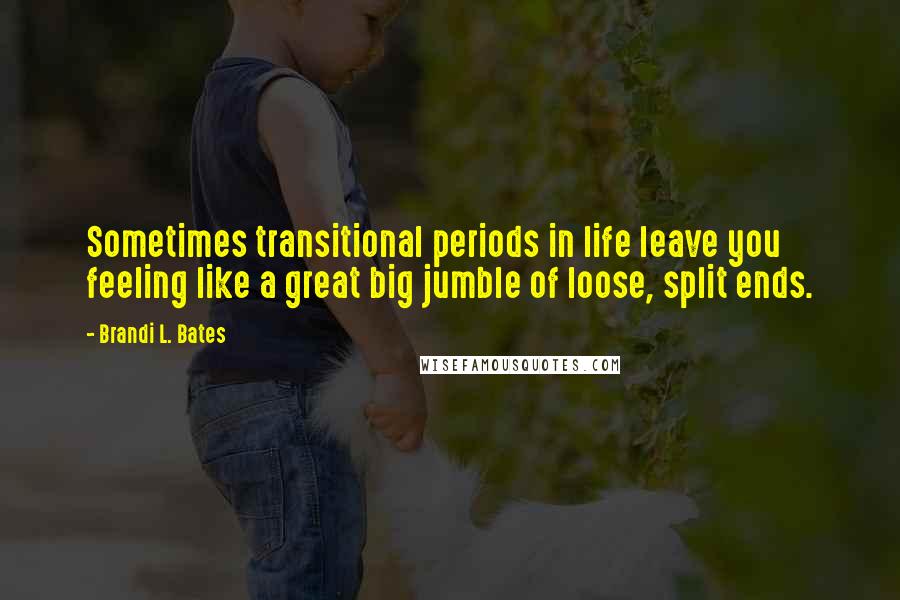 Brandi L. Bates Quotes: Sometimes transitional periods in life leave you feeling like a great big jumble of loose, split ends.