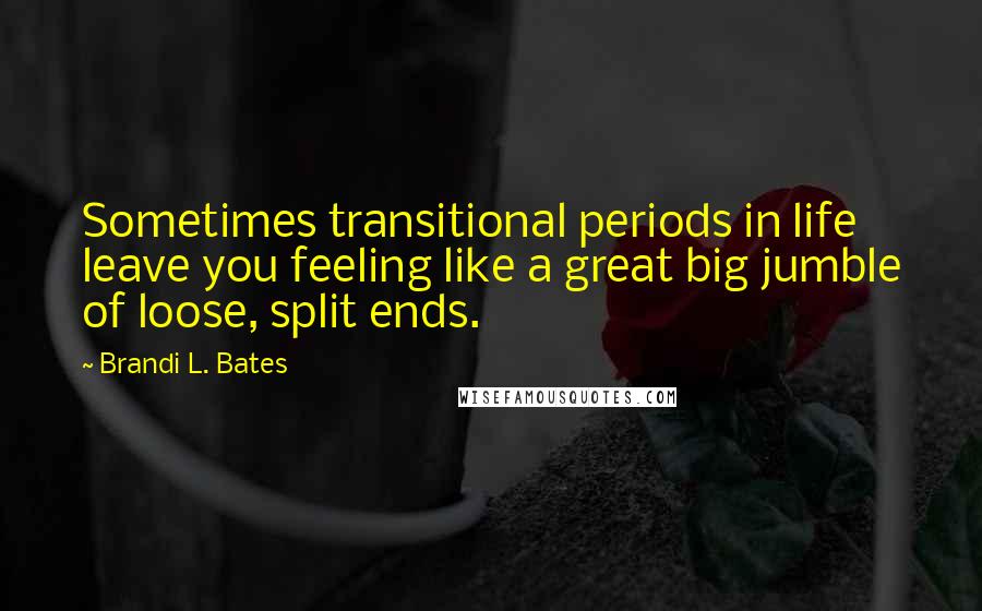 Brandi L. Bates Quotes: Sometimes transitional periods in life leave you feeling like a great big jumble of loose, split ends.