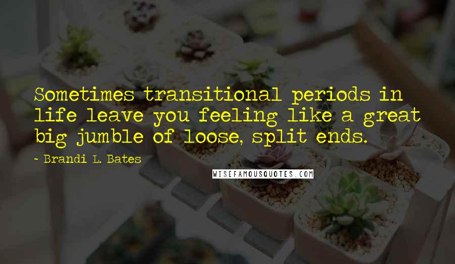 Brandi L. Bates Quotes: Sometimes transitional periods in life leave you feeling like a great big jumble of loose, split ends.