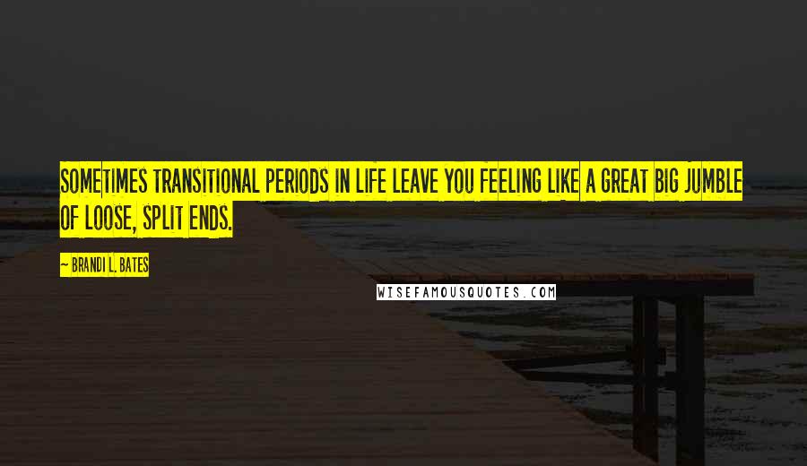 Brandi L. Bates Quotes: Sometimes transitional periods in life leave you feeling like a great big jumble of loose, split ends.