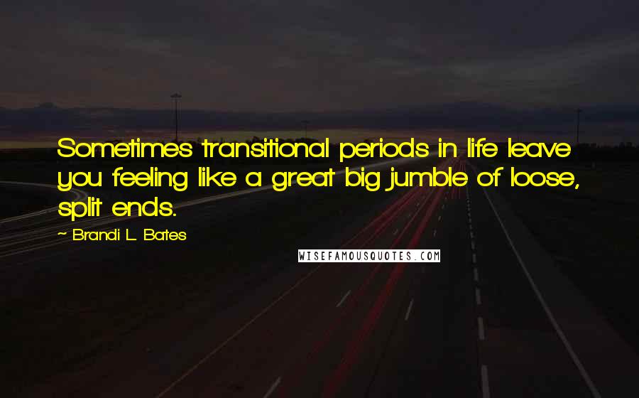 Brandi L. Bates Quotes: Sometimes transitional periods in life leave you feeling like a great big jumble of loose, split ends.