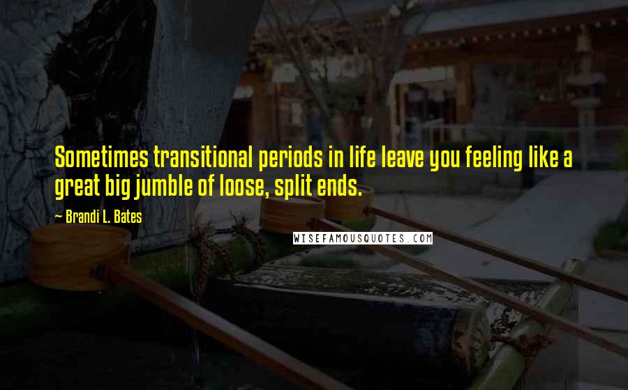 Brandi L. Bates Quotes: Sometimes transitional periods in life leave you feeling like a great big jumble of loose, split ends.