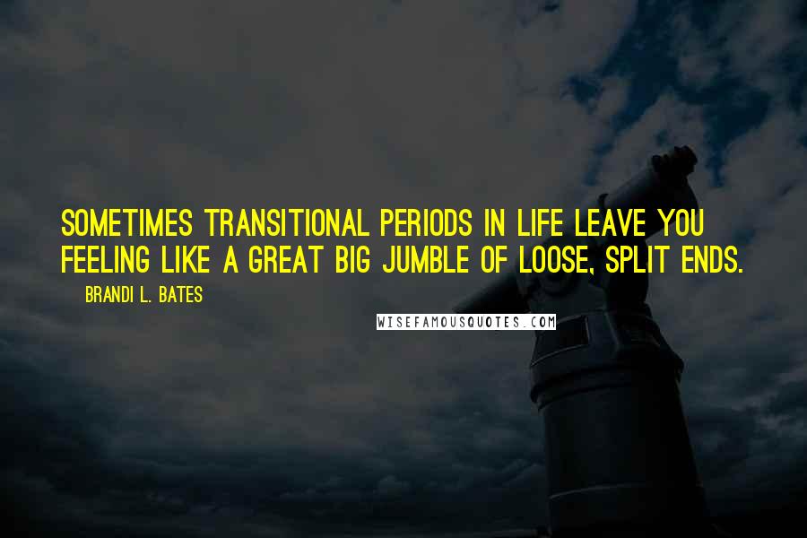 Brandi L. Bates Quotes: Sometimes transitional periods in life leave you feeling like a great big jumble of loose, split ends.