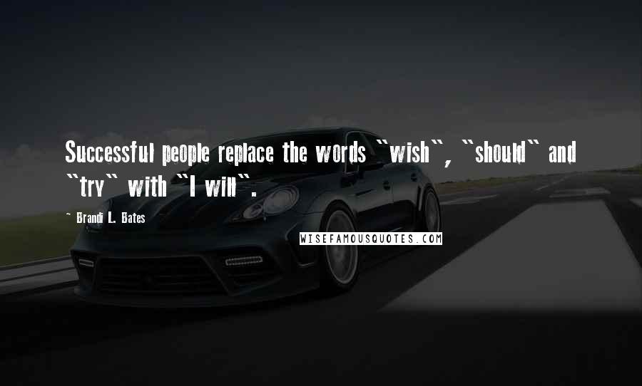 Brandi L. Bates Quotes: Successful people replace the words "wish", "should" and "try" with "I will".