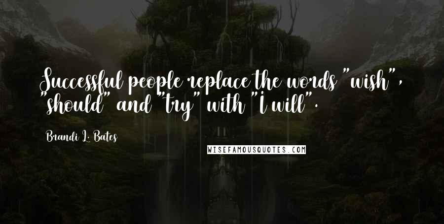Brandi L. Bates Quotes: Successful people replace the words "wish", "should" and "try" with "I will".