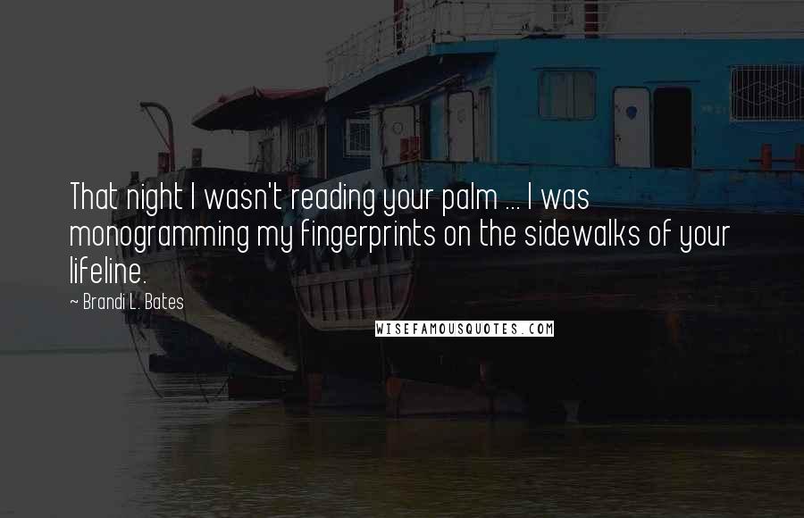 Brandi L. Bates Quotes: That night I wasn't reading your palm ... I was monogramming my fingerprints on the sidewalks of your lifeline.