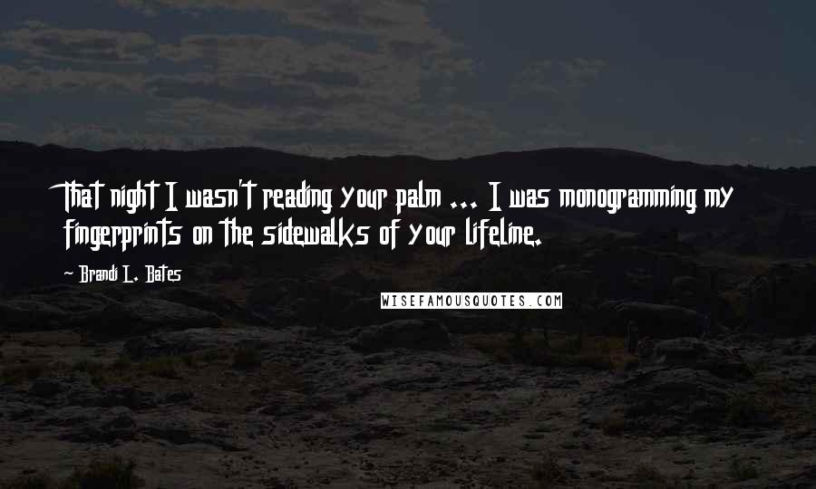 Brandi L. Bates Quotes: That night I wasn't reading your palm ... I was monogramming my fingerprints on the sidewalks of your lifeline.