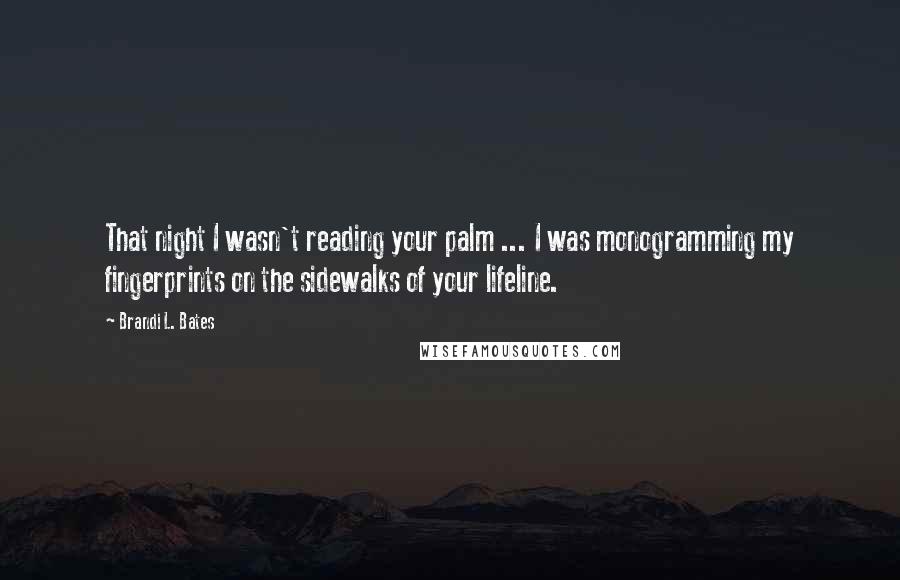Brandi L. Bates Quotes: That night I wasn't reading your palm ... I was monogramming my fingerprints on the sidewalks of your lifeline.