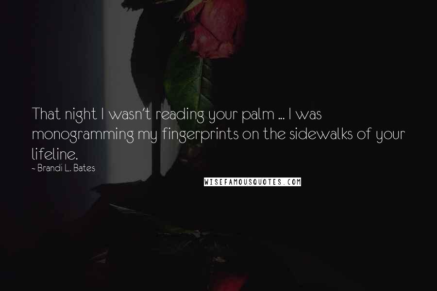 Brandi L. Bates Quotes: That night I wasn't reading your palm ... I was monogramming my fingerprints on the sidewalks of your lifeline.