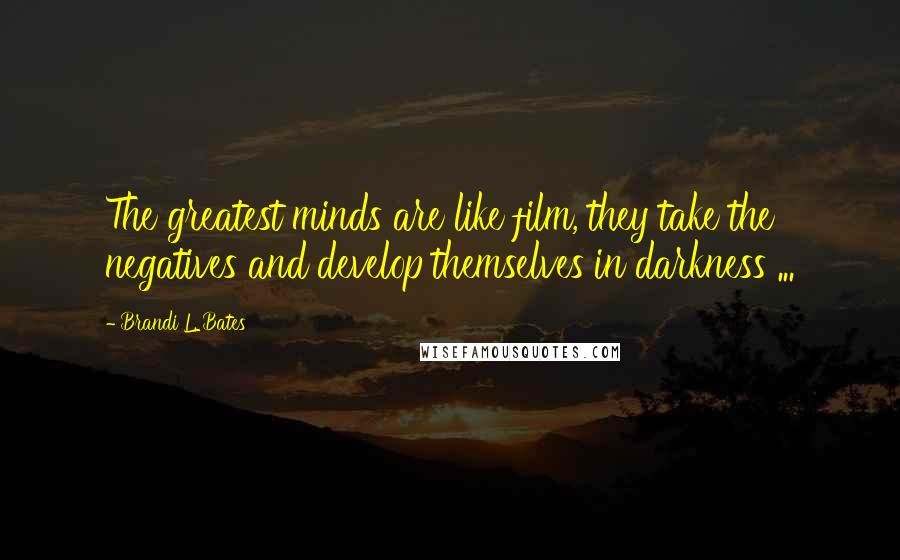 Brandi L. Bates Quotes: The greatest minds are like film, they take the negatives and develop themselves in darkness ...