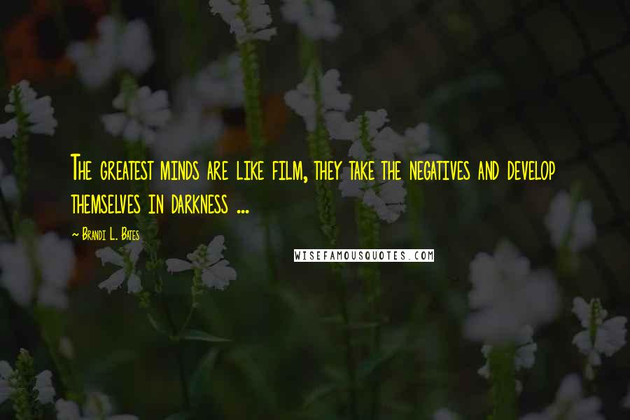 Brandi L. Bates Quotes: The greatest minds are like film, they take the negatives and develop themselves in darkness ...