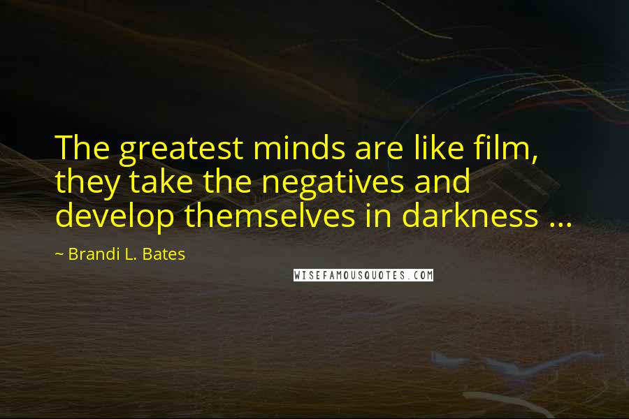 Brandi L. Bates Quotes: The greatest minds are like film, they take the negatives and develop themselves in darkness ...