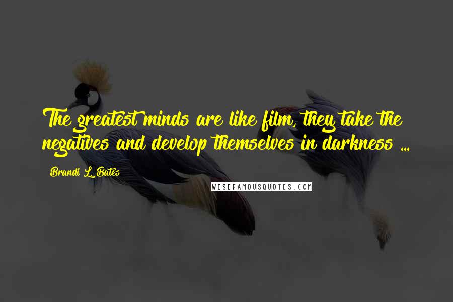 Brandi L. Bates Quotes: The greatest minds are like film, they take the negatives and develop themselves in darkness ...