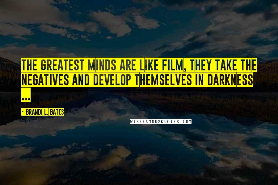 Brandi L. Bates Quotes: The greatest minds are like film, they take the negatives and develop themselves in darkness ...