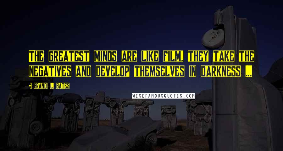 Brandi L. Bates Quotes: The greatest minds are like film, they take the negatives and develop themselves in darkness ...