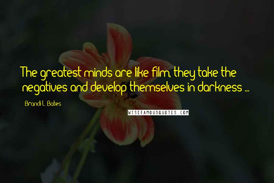 Brandi L. Bates Quotes: The greatest minds are like film, they take the negatives and develop themselves in darkness ...