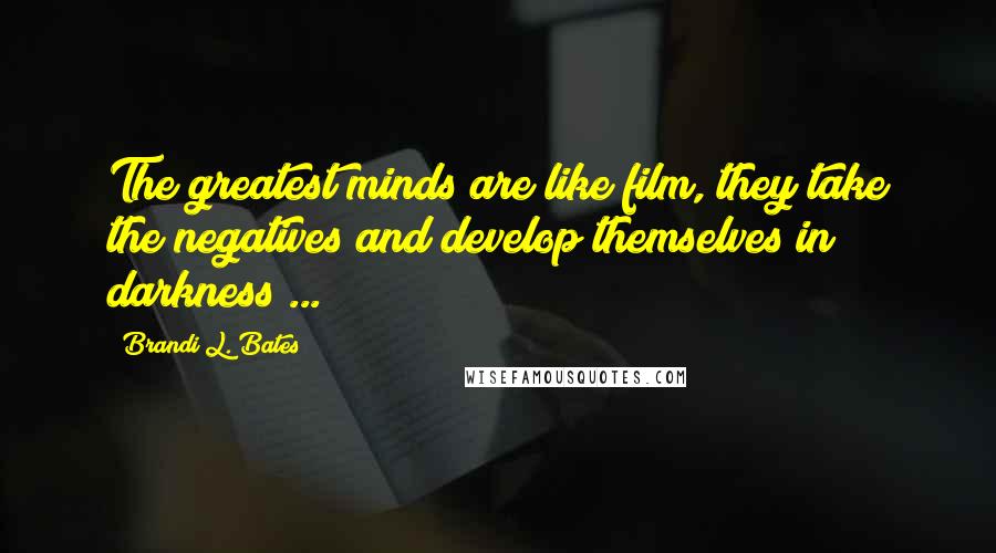 Brandi L. Bates Quotes: The greatest minds are like film, they take the negatives and develop themselves in darkness ...