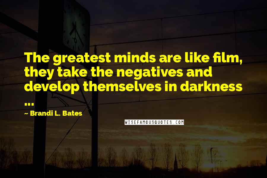 Brandi L. Bates Quotes: The greatest minds are like film, they take the negatives and develop themselves in darkness ...