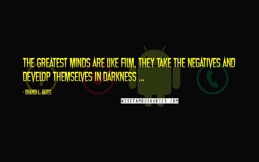 Brandi L. Bates Quotes: The greatest minds are like film, they take the negatives and develop themselves in darkness ...