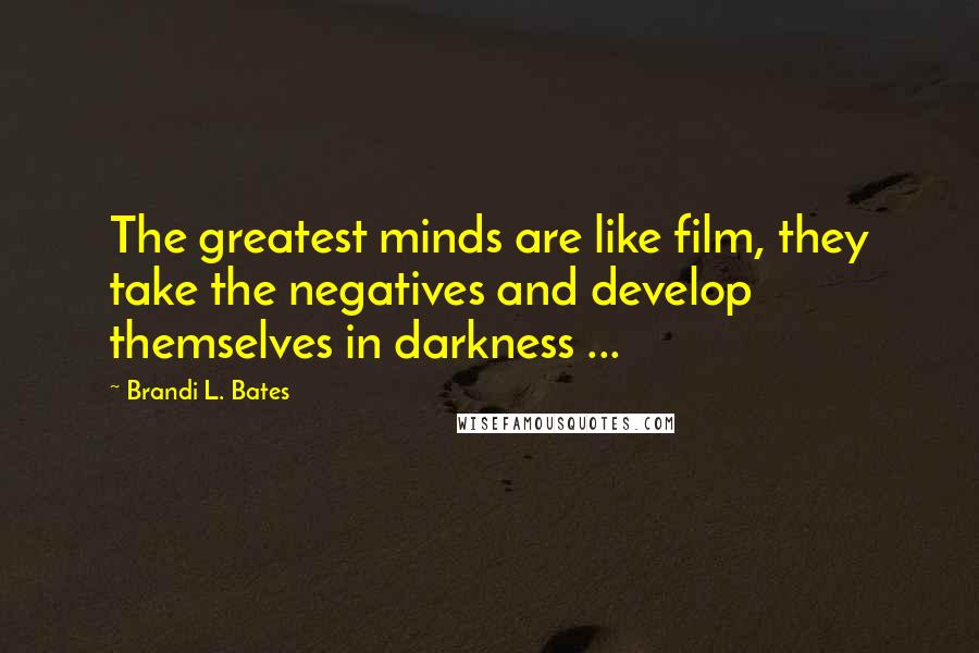 Brandi L. Bates Quotes: The greatest minds are like film, they take the negatives and develop themselves in darkness ...