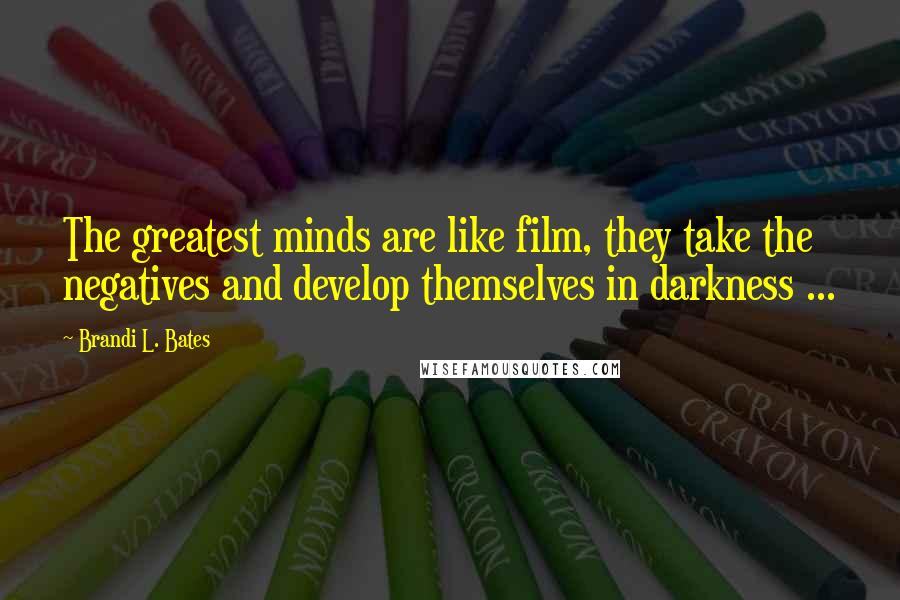 Brandi L. Bates Quotes: The greatest minds are like film, they take the negatives and develop themselves in darkness ...