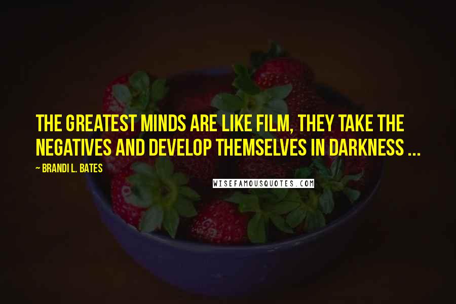 Brandi L. Bates Quotes: The greatest minds are like film, they take the negatives and develop themselves in darkness ...