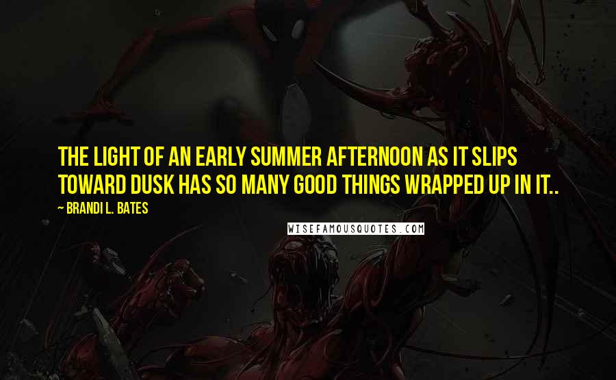 Brandi L. Bates Quotes: The light of an early Summer afternoon as it slips toward dusk has so many good things wrapped up in it..