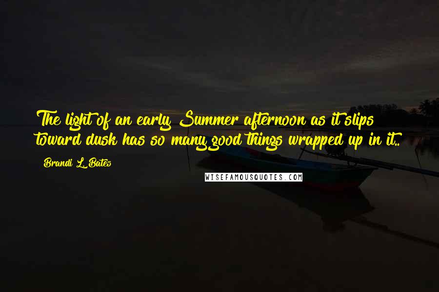 Brandi L. Bates Quotes: The light of an early Summer afternoon as it slips toward dusk has so many good things wrapped up in it..