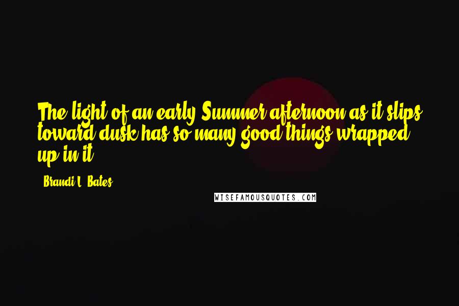 Brandi L. Bates Quotes: The light of an early Summer afternoon as it slips toward dusk has so many good things wrapped up in it..