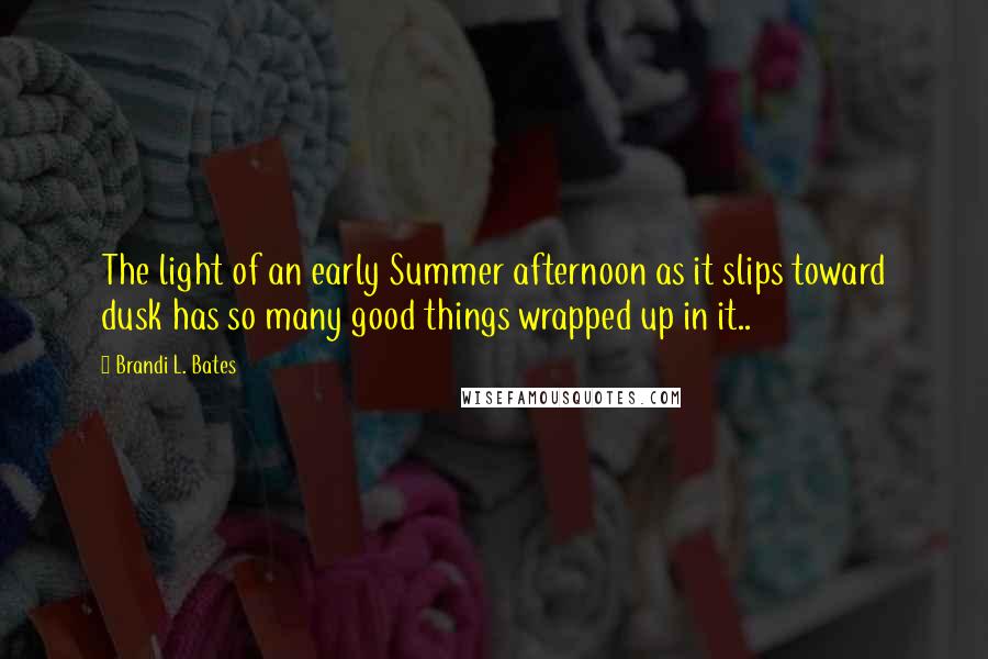 Brandi L. Bates Quotes: The light of an early Summer afternoon as it slips toward dusk has so many good things wrapped up in it..