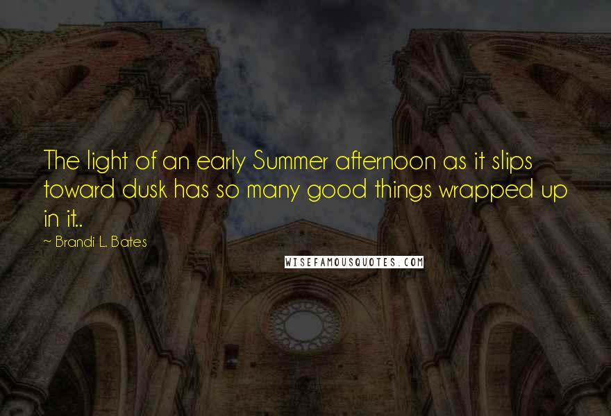 Brandi L. Bates Quotes: The light of an early Summer afternoon as it slips toward dusk has so many good things wrapped up in it..