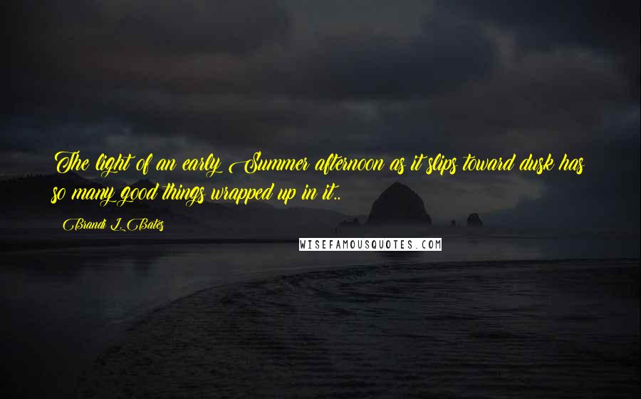 Brandi L. Bates Quotes: The light of an early Summer afternoon as it slips toward dusk has so many good things wrapped up in it..