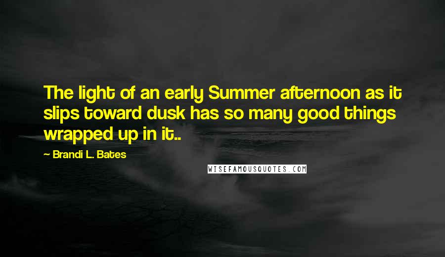 Brandi L. Bates Quotes: The light of an early Summer afternoon as it slips toward dusk has so many good things wrapped up in it..