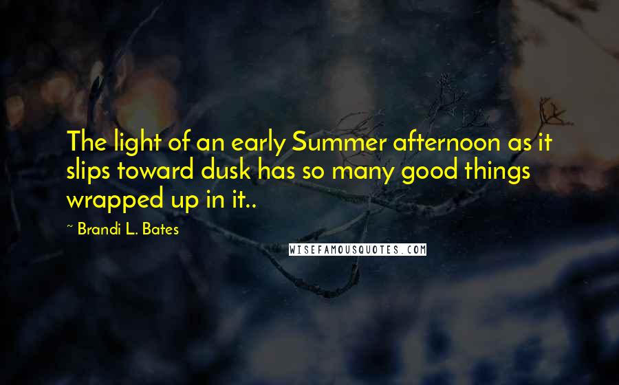 Brandi L. Bates Quotes: The light of an early Summer afternoon as it slips toward dusk has so many good things wrapped up in it..