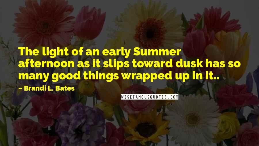 Brandi L. Bates Quotes: The light of an early Summer afternoon as it slips toward dusk has so many good things wrapped up in it..