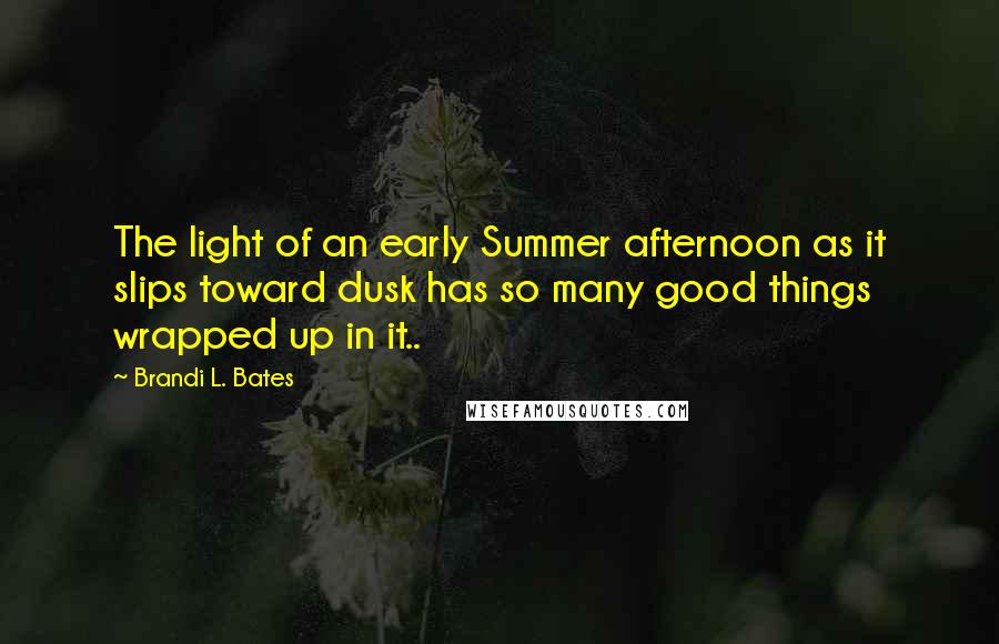 Brandi L. Bates Quotes: The light of an early Summer afternoon as it slips toward dusk has so many good things wrapped up in it..