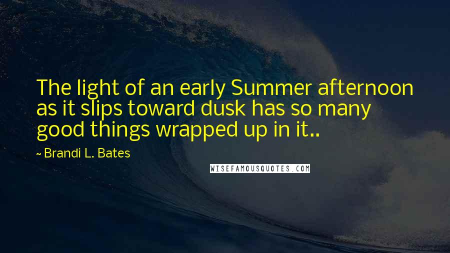 Brandi L. Bates Quotes: The light of an early Summer afternoon as it slips toward dusk has so many good things wrapped up in it..