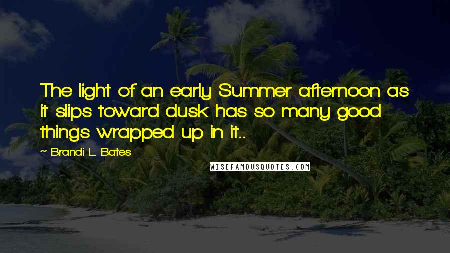 Brandi L. Bates Quotes: The light of an early Summer afternoon as it slips toward dusk has so many good things wrapped up in it..