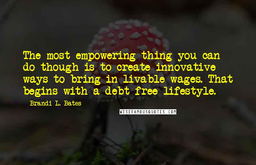 Brandi L. Bates Quotes: The most empowering thing you can do though is to create innovative ways to bring in livable wages. That begins with a debt free lifestyle.